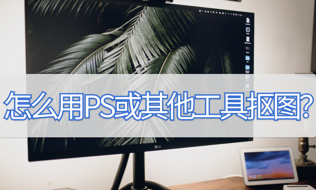 怎么用ps或其他工具抠图?这些小妙招分享给你图1