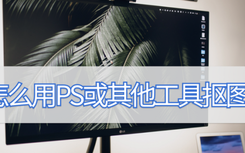 怎么用ps或其他工具抠图?这些小妙招分享给你